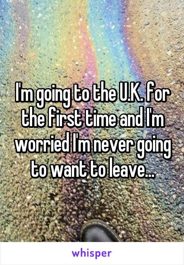 I'm going to the U.K. for the first time and I'm worried I'm never going to want to leave...