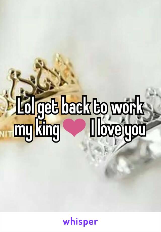 Lol get back to work my king❤ I love you