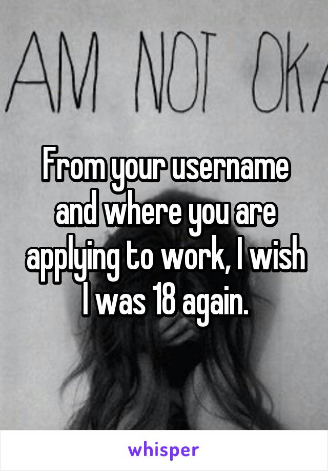 From your username and where you are applying to work, I wish I was 18 again.