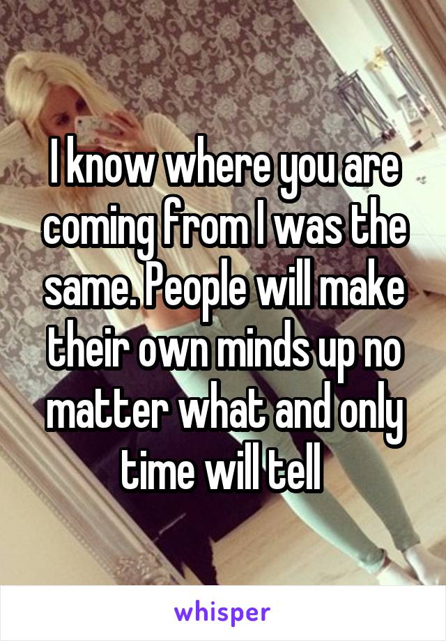 I know where you are coming from I was the same. People will make their own minds up no matter what and only time will tell 