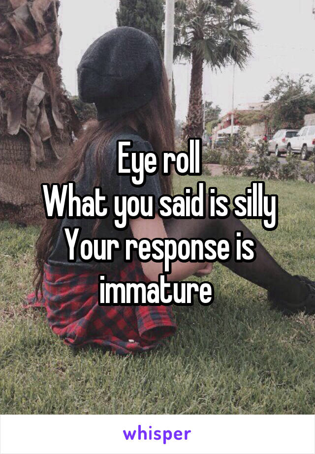 Eye roll
What you said is silly
Your response is immature 