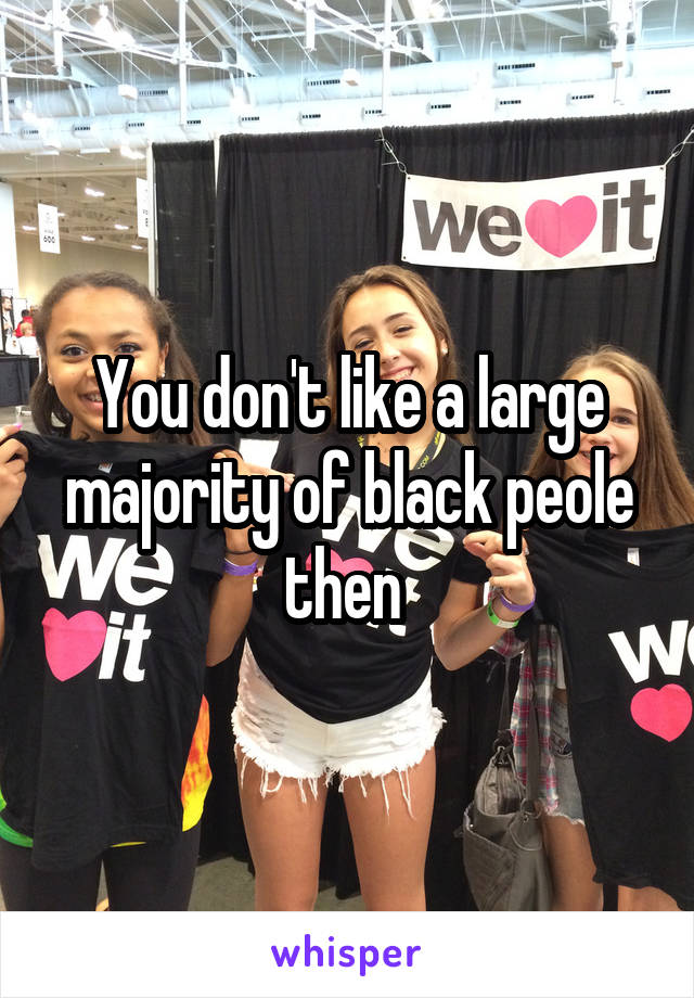 You don't like a large majority of black peole then 