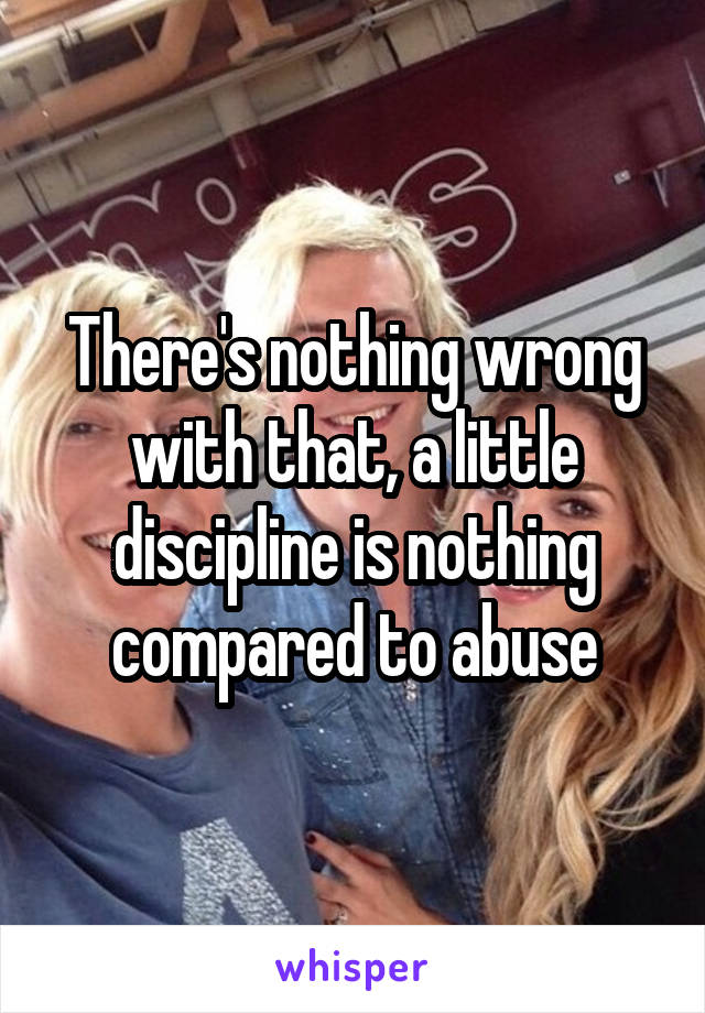 There's nothing wrong with that, a little discipline is nothing compared to abuse