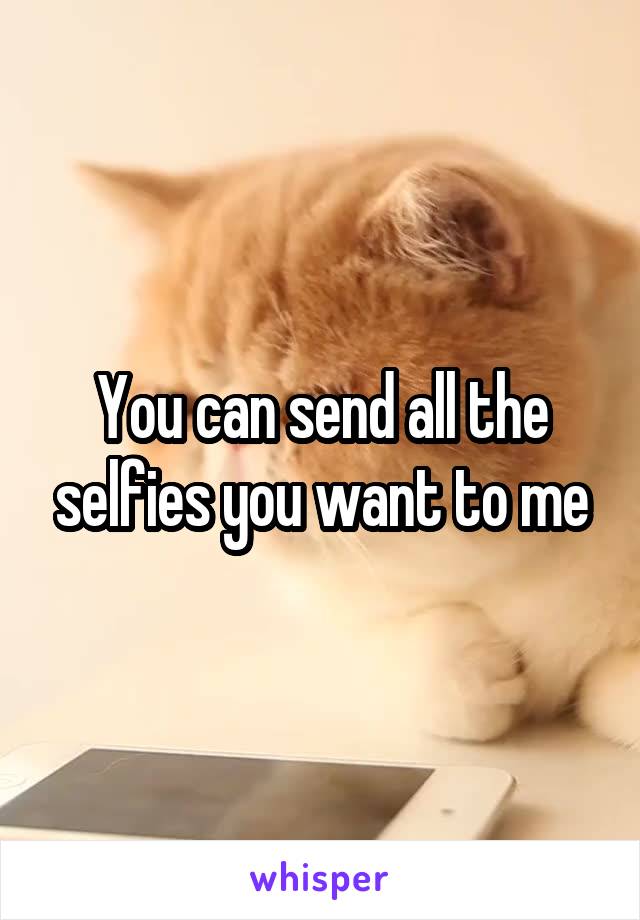 You can send all the selfies you want to me
