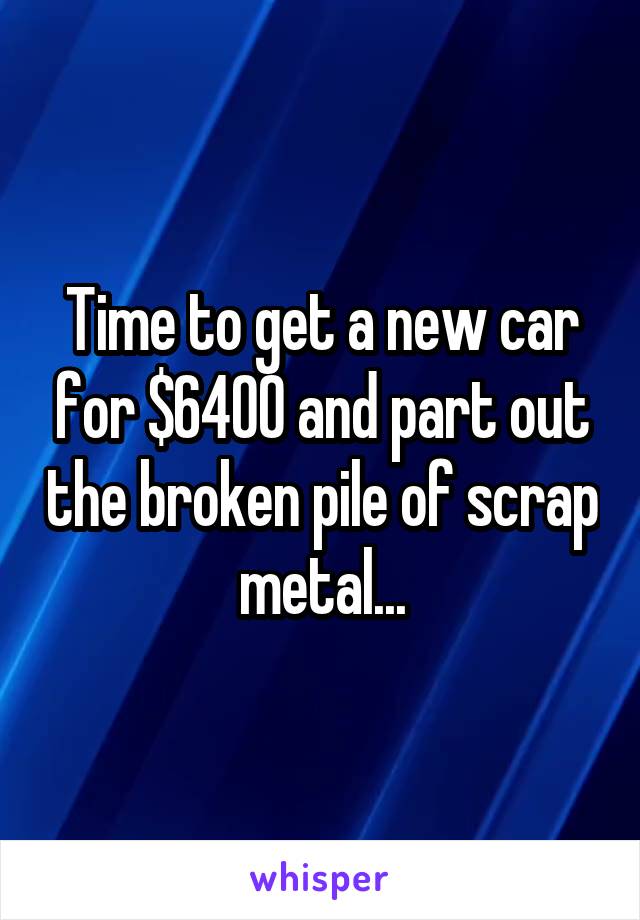 Time to get a new car for $6400 and part out the broken pile of scrap metal...