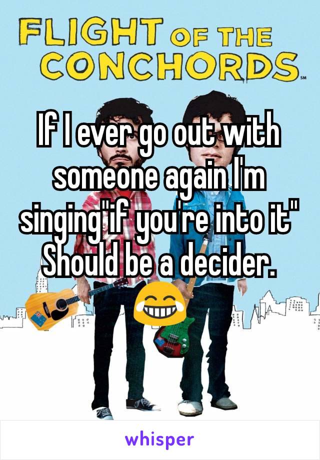 If I ever go out with someone again I'm singing"if you're into it"
Should be a decider. 😂