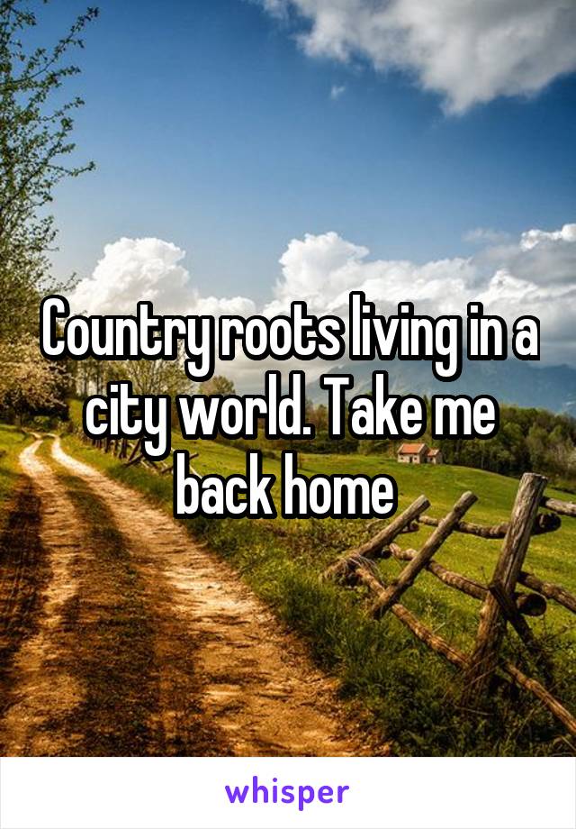 Country roots living in a city world. Take me back home 