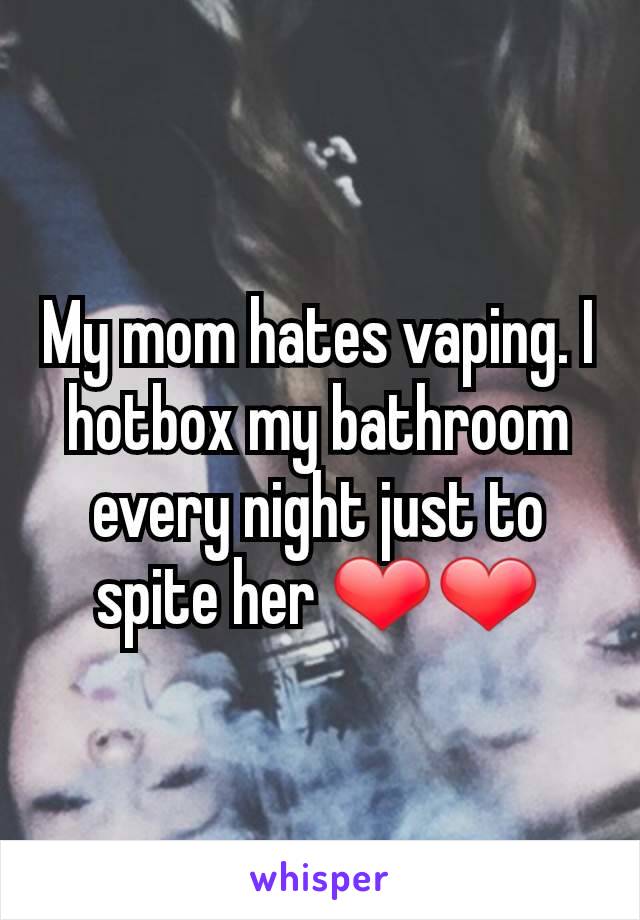 My mom hates vaping. I hotbox my bathroom every night just to spite her ❤❤