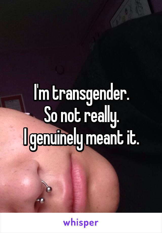 I'm transgender.
So not really.
I genuinely meant it.