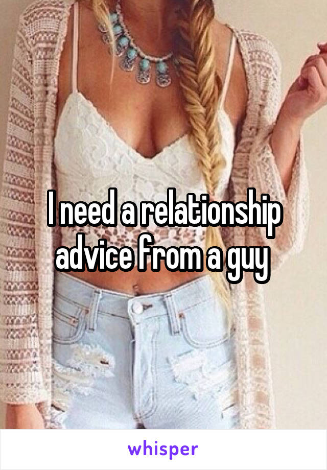 I need a relationship advice from a guy 