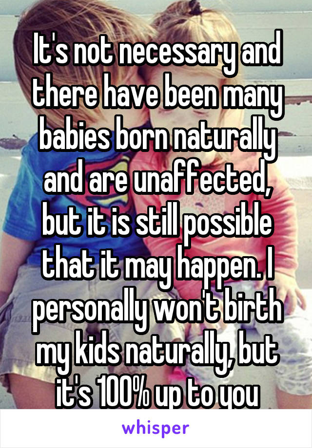 It's not necessary and there have been many babies born naturally and are unaffected, but it is still possible that it may happen. I personally won't birth my kids naturally, but it's 100% up to you