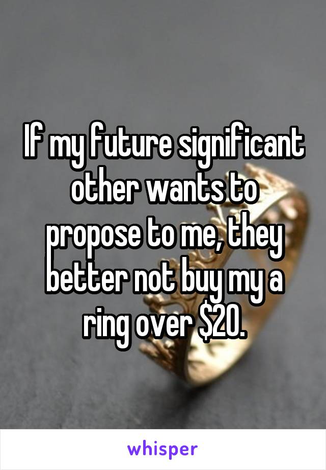 If my future significant other wants to propose to me, they better not buy my a ring over $20.