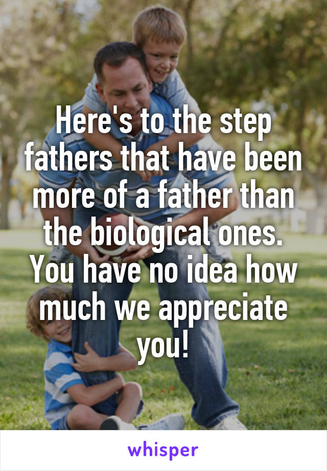 Here's to the step fathers that have been more of a father than the biological ones. You have no idea how much we appreciate you!