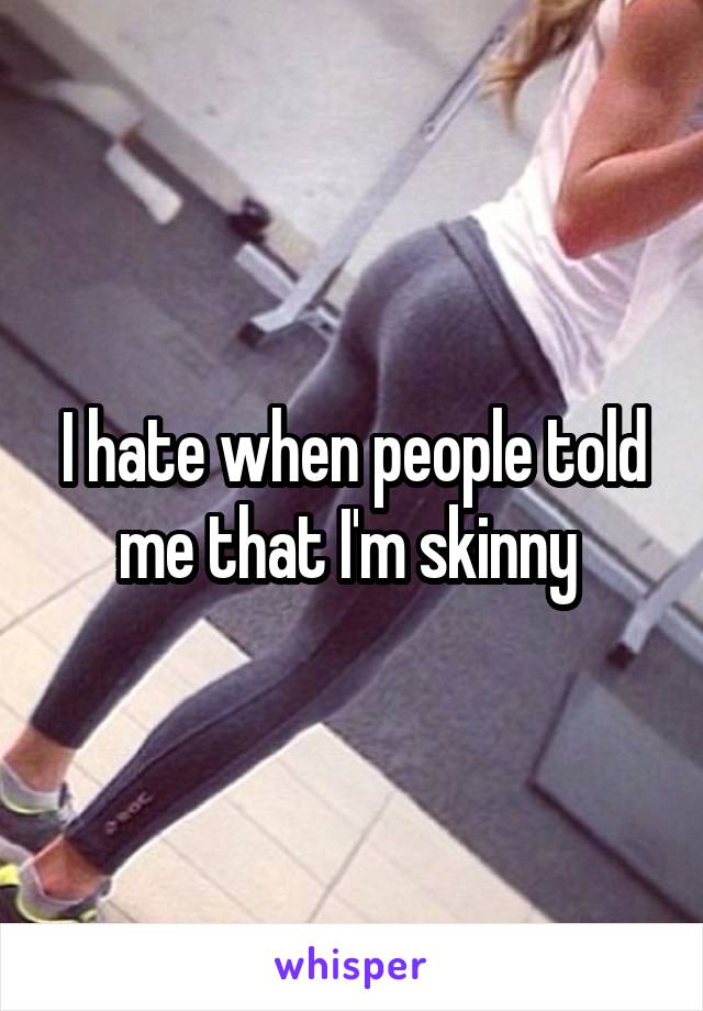 I hate when people told me that I'm skinny 