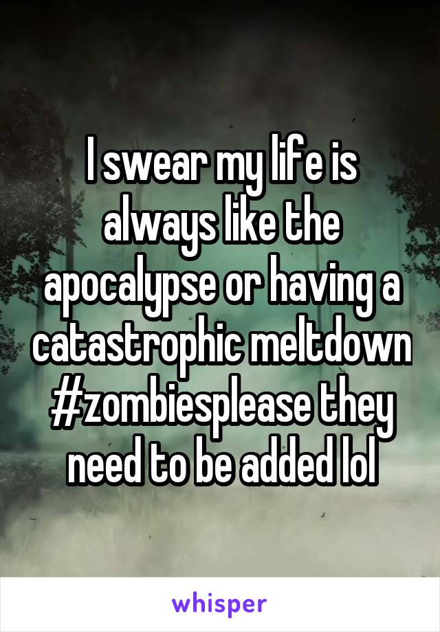 I swear my life is always like the apocalypse or having a catastrophic meltdown #zombiesplease they need to be added lol