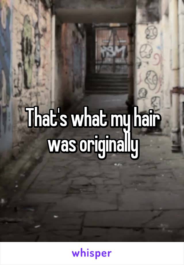 That's what my hair was originally