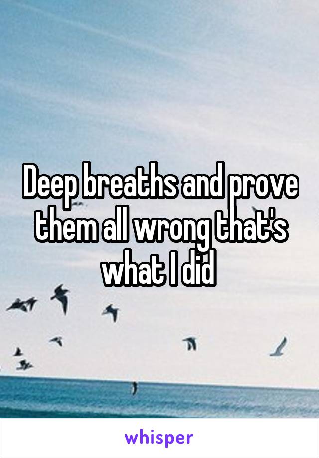 Deep breaths and prove them all wrong that's what I did 