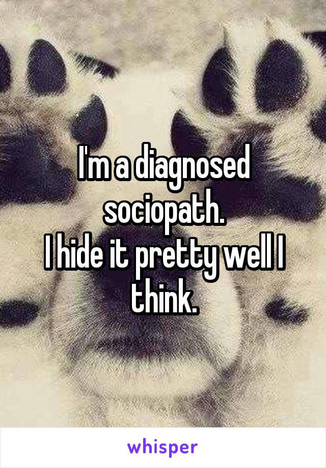 I'm a diagnosed sociopath.
I hide it pretty well I think.