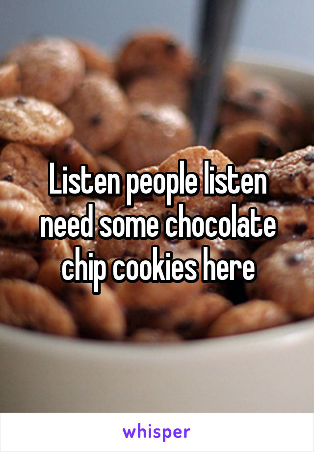 Listen people listen need some chocolate chip cookies here