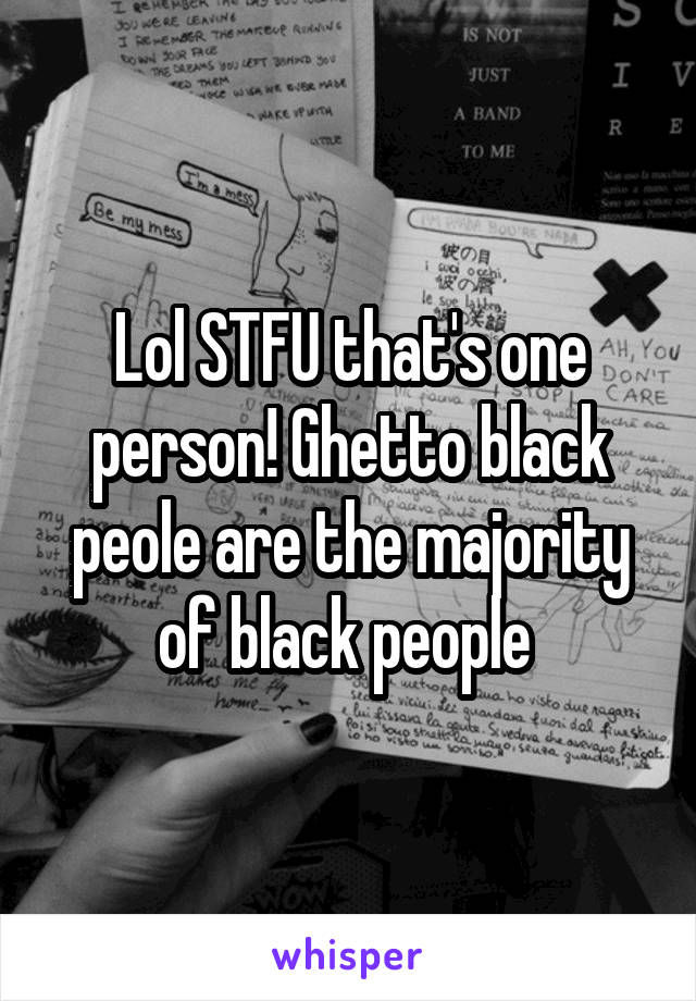 Lol STFU that's one person! Ghetto black peole are the majority of black people 