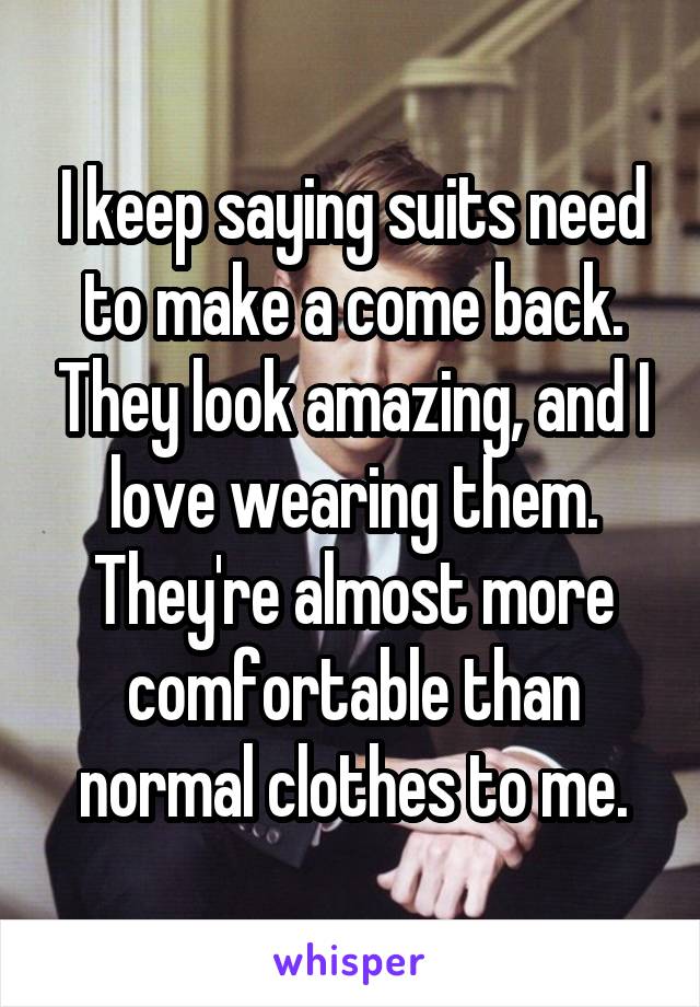 I keep saying suits need to make a come back. They look amazing, and I love wearing them. They're almost more comfortable than normal clothes to me.