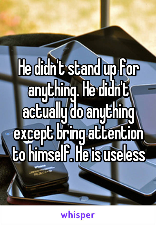 He didn't stand up for anything. He didn't actually do anything except bring attention to himself. He is useless
