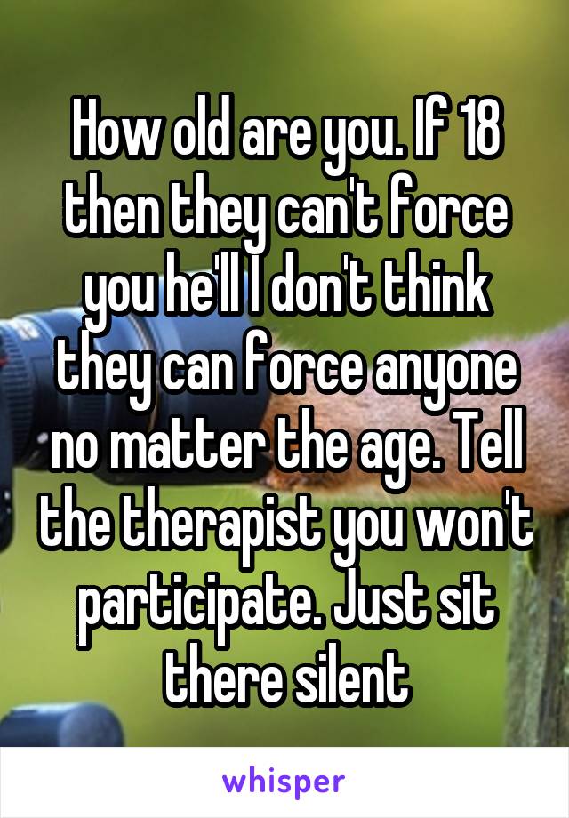 How old are you. If 18 then they can't force you he'll I don't think they can force anyone no matter the age. Tell the therapist you won't participate. Just sit there silent