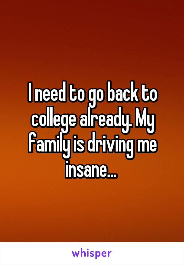 I need to go back to college already. My family is driving me insane... 