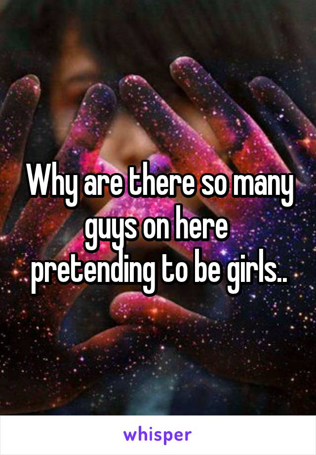 Why are there so many guys on here  pretending to be girls..