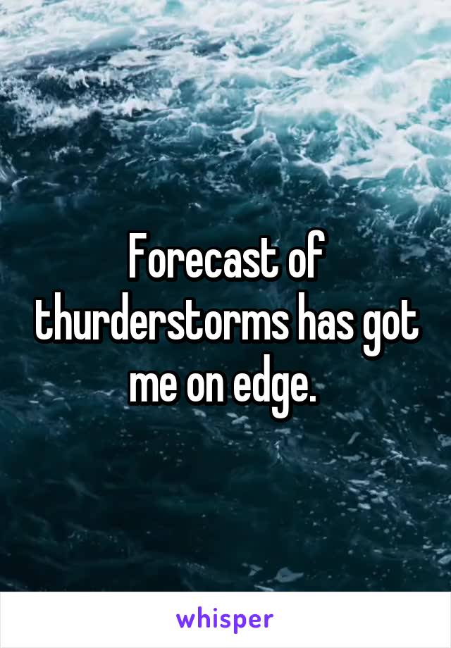 Forecast of thurderstorms has got me on edge. 