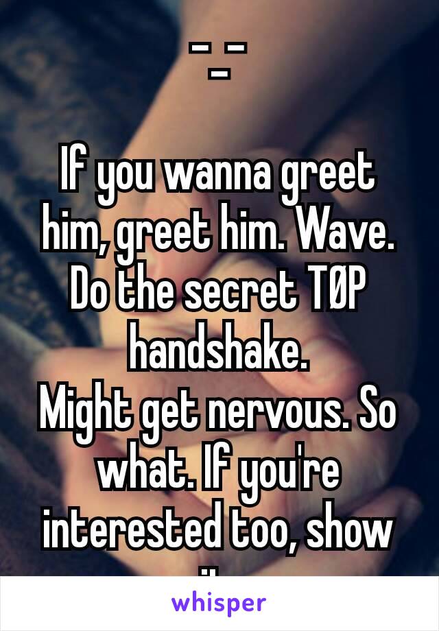 -_-

If you wanna greet him, greet him. Wave. Do the secret TØP handshake.
Might get nervous. So what. If you're interested too, show it.