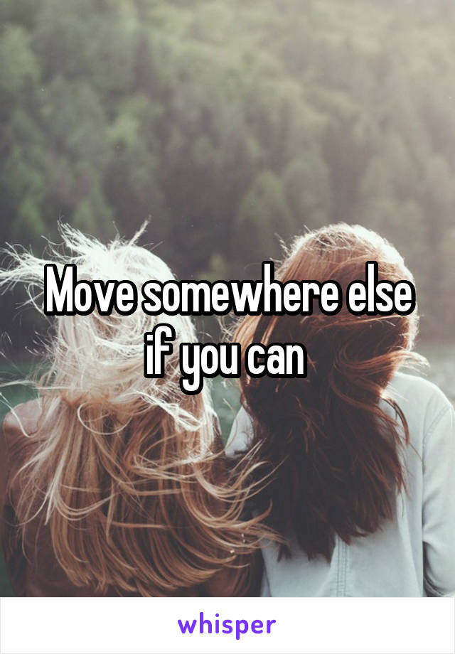 Move somewhere else if you can 