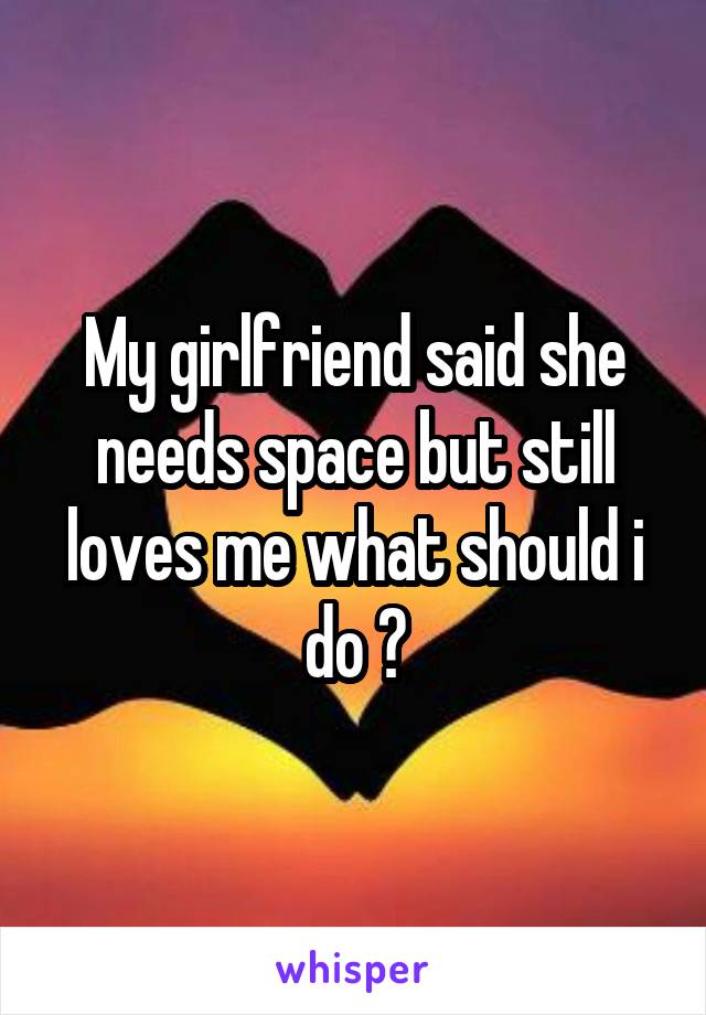 My girlfriend said she needs space but still loves me what should i do ?