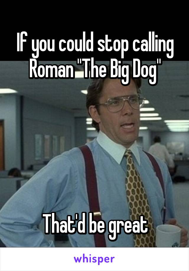 If you could stop calling Roman "The Big Dog"





That'd be great