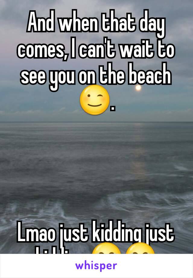 And when that day comes, I can't wait to see you on the beach 😉.




Lmao just kidding just kidding 😂😂