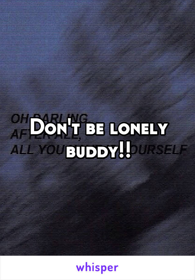 Don't be lonely buddy!!