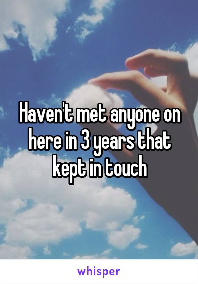 Haven't met anyone on here in 3 years that kept in touch