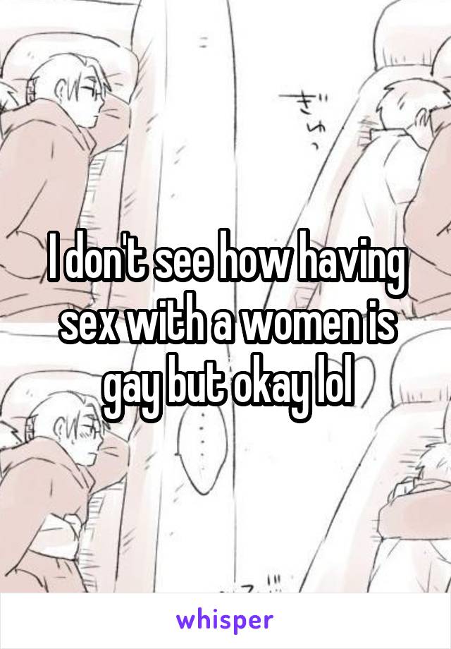 I don't see how having sex with a women is gay but okay lol