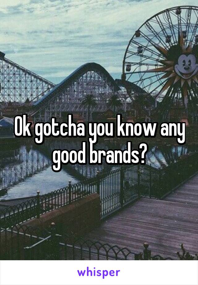 Ok gotcha you know any good brands?