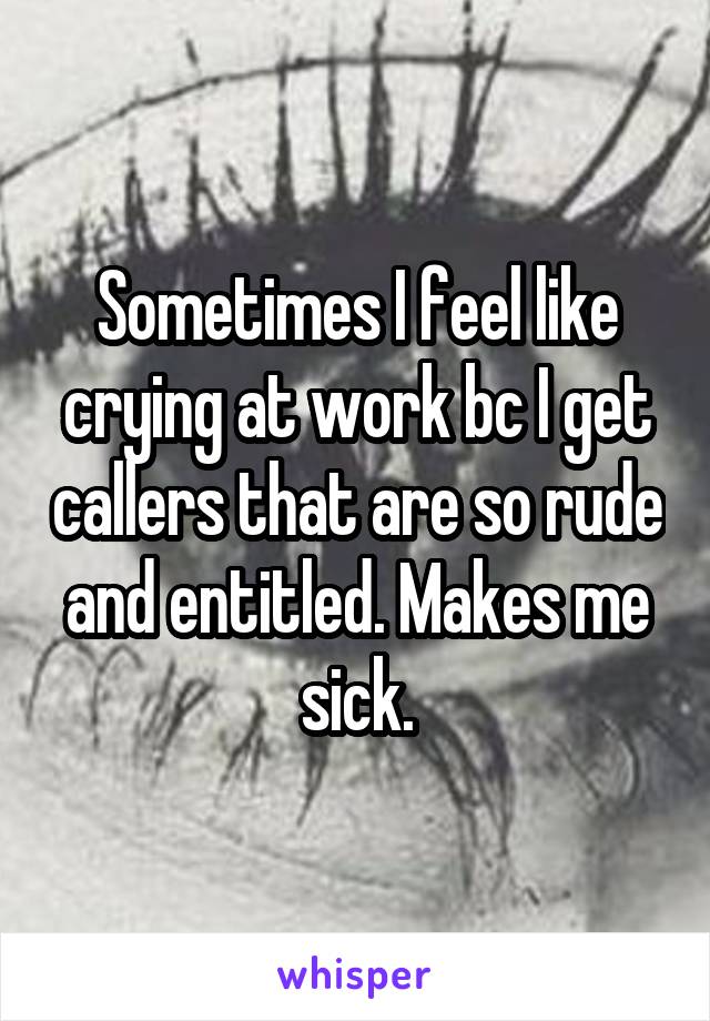 Sometimes I feel like crying at work bc I get callers that are so rude and entitled. Makes me sick.