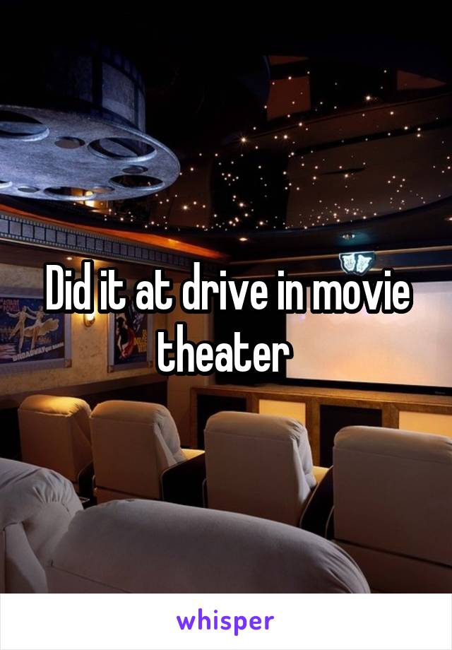 Did it at drive in movie theater 