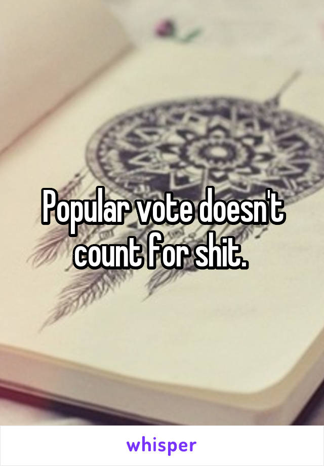 Popular vote doesn't count for shit. 