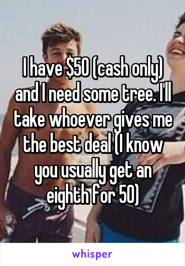 I have $50 (cash only) and I need some tree. I'll take whoever gives me the best deal (I know you usually get an eighth for 50)