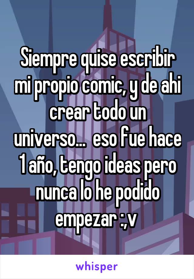 Siempre quise escribir mi propio comic, y de ahi crear todo un universo...  eso fue hace 1 año, tengo ideas pero nunca lo he podido empezar :,v 