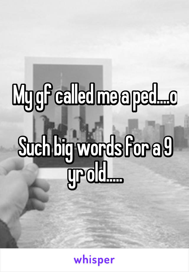 My gf called me a ped....o

Such big words for a 9 yr old.....