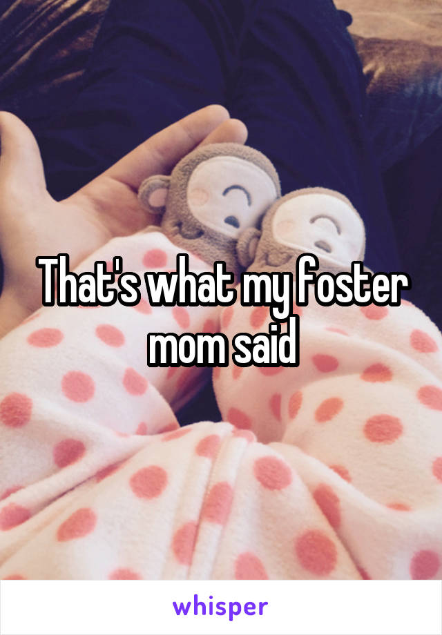That's what my foster mom said