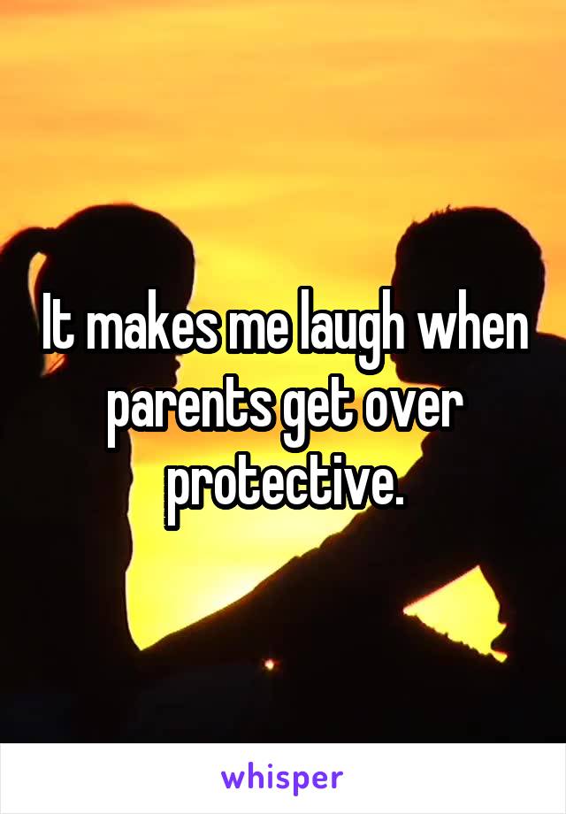 It makes me laugh when parents get over protective.