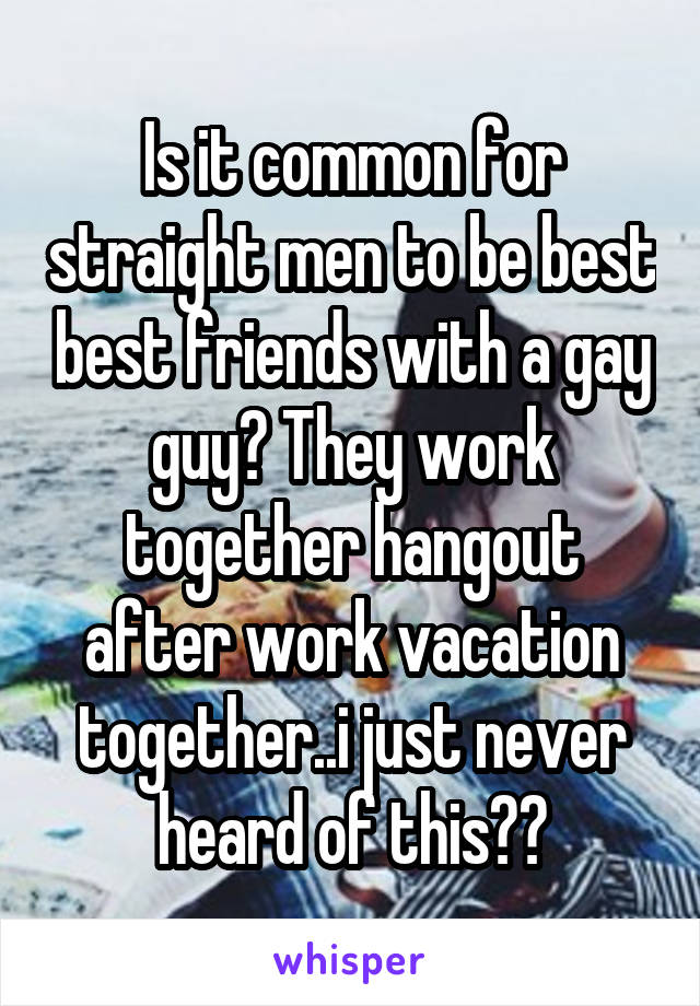 Is it common for straight men to be best best friends with a gay guy? They work together hangout after work vacation together..i just never heard of this??