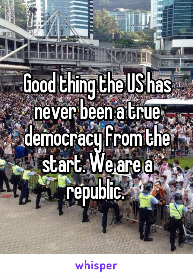 Good thing the US has never been a true democracy from the start. We are a republic. 