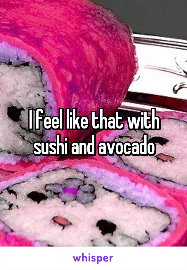 I feel like that with sushi and avocado